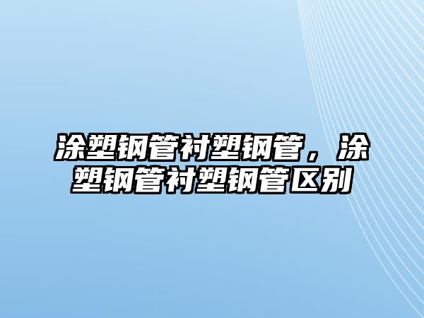 涂塑鋼管襯塑鋼管，涂塑鋼管襯塑鋼管區(qū)別