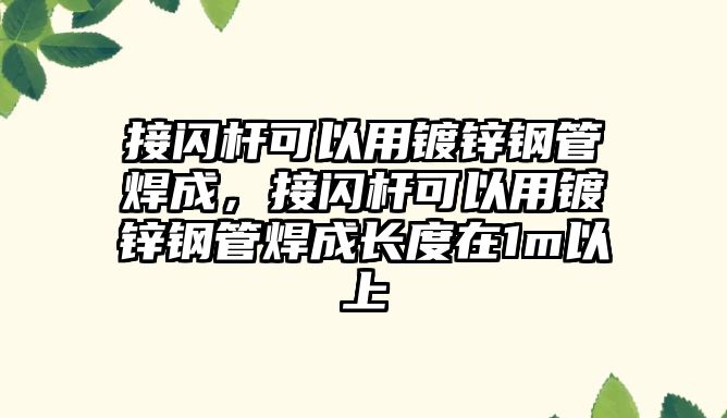 接閃桿可以用鍍鋅鋼管焊成，接閃桿可以用鍍鋅鋼管焊成長度在1m以上