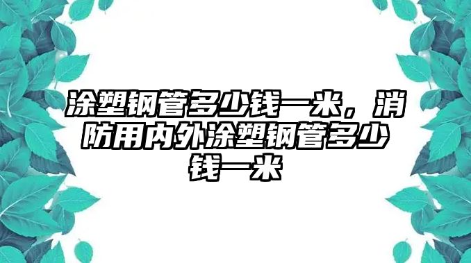 涂塑鋼管多少錢(qián)一米，消防用內(nèi)外涂塑鋼管多少錢(qián)一米