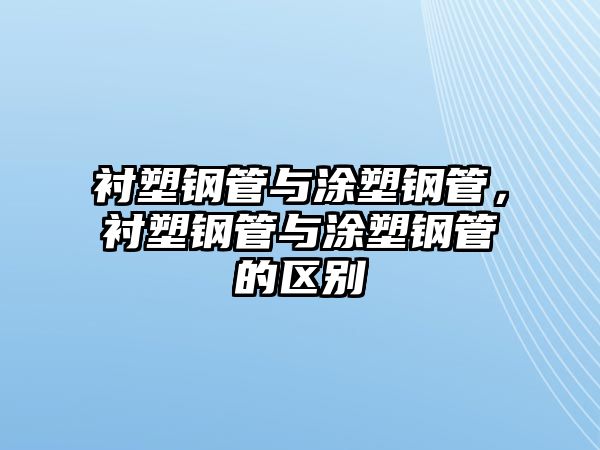 襯塑鋼管與涂塑鋼管，襯塑鋼管與涂塑鋼管的區(qū)別