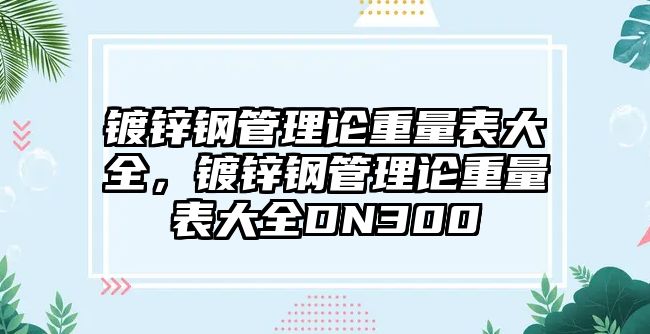 鍍鋅鋼管理論重量表大全，鍍鋅鋼管理論重量表大全DN300