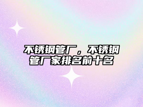 不銹鋼管廠，不銹鋼管廠家排名前十名