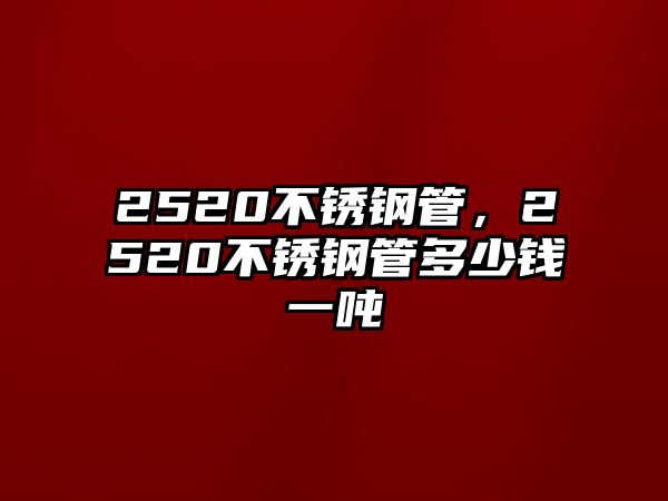 2520不銹鋼管，2520不銹鋼管多少錢(qián)一噸