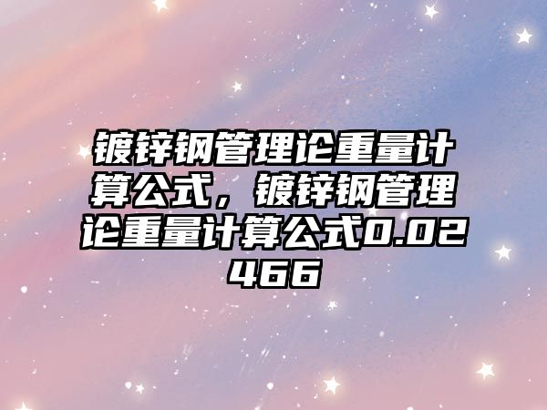 鍍鋅鋼管理論重量計算公式，鍍鋅鋼管理論重量計算公式0.02466