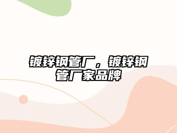 鍍鋅鋼管廠，鍍鋅鋼管廠家品牌